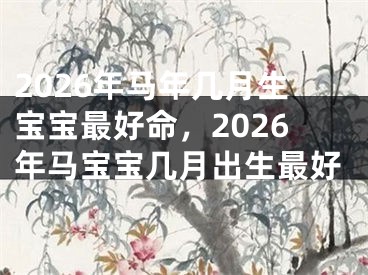2026年马年几月生宝宝最好命，2026年马宝宝几月出生最好