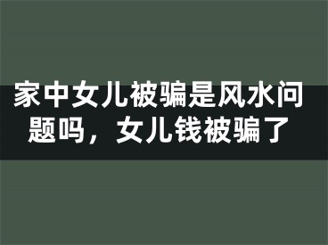 家中女儿被骗是风水问题吗，女儿钱被骗了