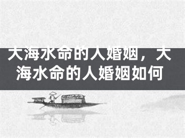 大海水命的人婚姻，大海水命的人婚姻如何