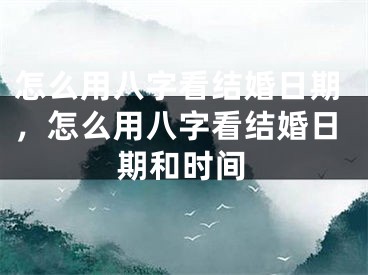 怎么用八字看结婚日期，怎么用八字看结婚日期和时间
