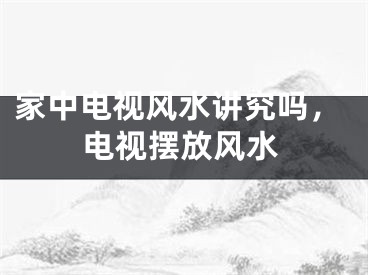 家中电视风水讲究吗，电视摆放风水