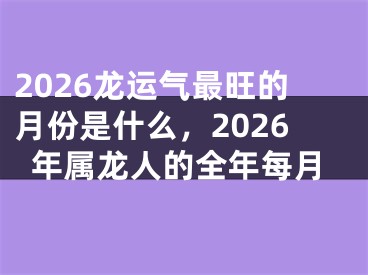 2026龙运气最旺的月份是什么，2026年属龙人的全年每月