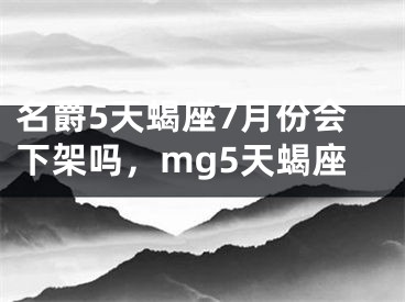 名爵5天蝎座7月份会下架吗，mg5天蝎座