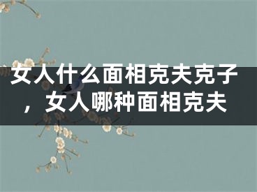 女人什么面相克夫克子，女人哪种面相克夫
