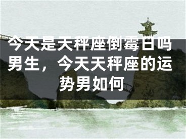 今天是天秤座倒霉日吗男生，今天天秤座的运势男如何