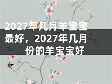 2027年几月羊宝宝最好，2027年几月份的羊宝宝好