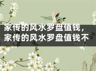家传的风水罗盘值钱，家传的风水罗盘值钱不