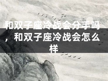 和双子座冷战会分手吗，和双子座冷战会怎么样