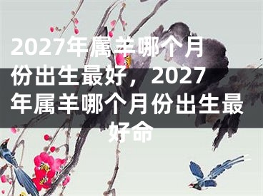 2027年属羊哪个月份出生最好，2027年属羊哪个月份出生最好命