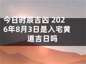 今日时辰吉凶 2026年8月3日是入宅黄道吉日吗