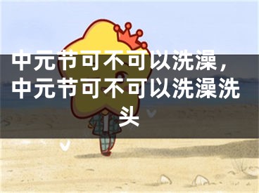 中元节可不可以洗澡，中元节可不可以洗澡洗头