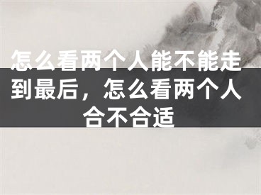 怎么看两个人能不能走到最后，怎么看两个人合不合适