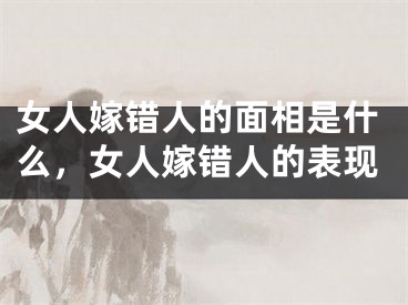女人嫁错人的面相是什么，女人嫁错人的表现
