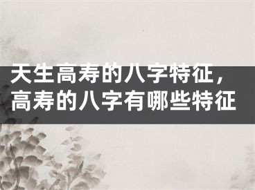 天生高寿的八字特征，高寿的八字有哪些特征