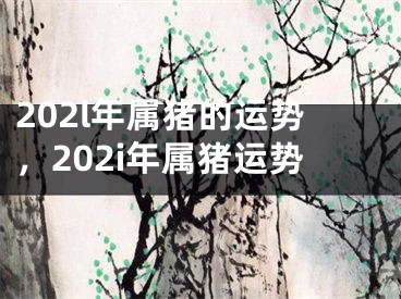 202l年属猪的运势，202i年属猪运势