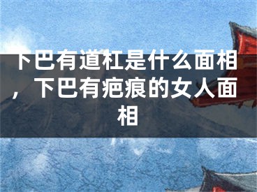 下巴有道杠是什么面相，下巴有疤痕的女人面相