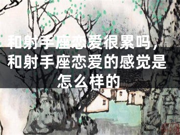 和射手座恋爱很累吗,和射手座恋爱的感觉是怎么样的