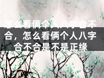怎么看俩个人八字合不合，怎么看俩个人八字合不合是不是正缘