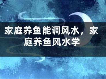 家庭养鱼能调风水，家庭养鱼风水学