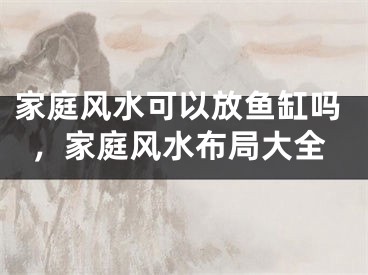 家庭风水可以放鱼缸吗，家庭风水布局大全