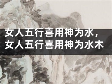 女人五行喜用神为水，女人五行喜用神为水木
