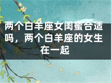 两个白羊座女闺蜜合适吗，两个白羊座的女生在一起