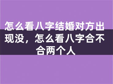 怎么看八字结婚对方出现没，怎么看八字合不合两个人