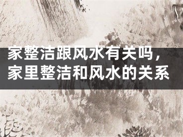家整洁跟风水有关吗，家里整洁和风水的关系