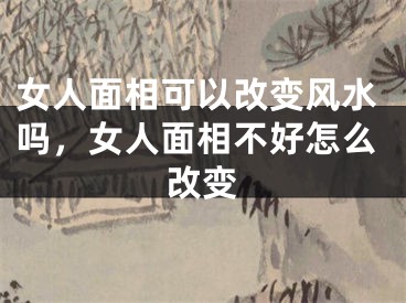 女人面相可以改变风水吗,女人面相不好怎么改变