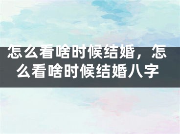 怎么看啥时候结婚，怎么看啥时候结婚八字