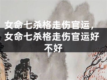 女命七杀格走伤官运，女命七杀格走伤官运好不好