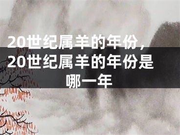 20世纪属羊的年份,20世纪属羊的年份是哪一年
