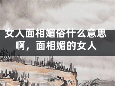 女人面相媚俗什么意思啊，面相媚的女人