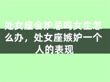 处女座会妒忌吗女生怎么办,处女座嫉妒一个人的表现