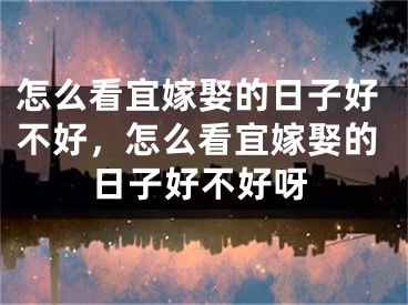 怎么看宜嫁娶的日子好不好，怎么看宜嫁娶的日子好不好呀