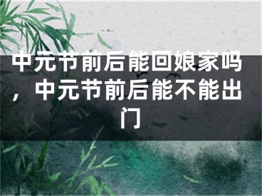 中元节前后能回娘家吗，中元节前后能不能出门