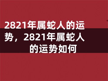 2821年属蛇人的运势，2821年属蛇人的运势如何