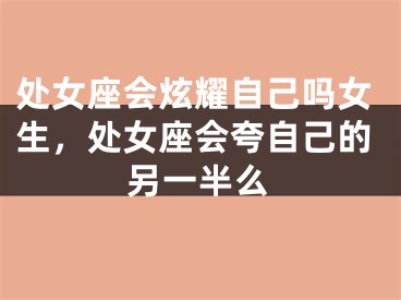 处女座会炫耀自己吗女生，处女座会夸自己的另一半么