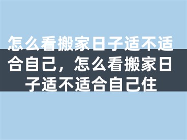 怎么看搬家日子适不适合自己，怎么看搬家日子适不适合自己住