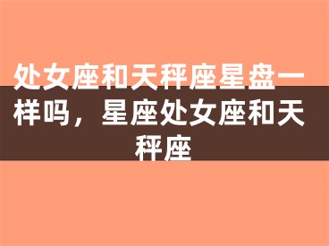 处女座和天秤座星盘一样吗，星座处女座和天秤座