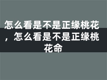 怎么看是不是正缘桃花，怎么看是不是正缘桃花命