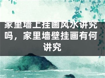 家里墙上挂画风水讲究吗，家里墙壁挂画有何讲究