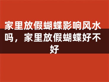 家里放假蝴蝶影响风水吗，家里放假蝴蝶好不好