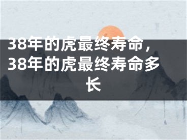 38年的虎最终寿命，38年的虎最终寿命多长