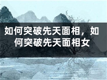 如何突破先天面相，如何突破先天面相女