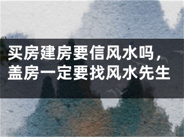 买房建房要信风水吗，盖房一定要找风水先生