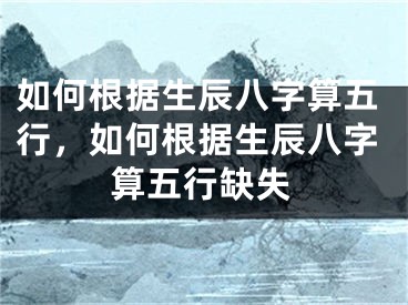 如何根据生辰八字算五行,如何根据生辰八字算五行缺失