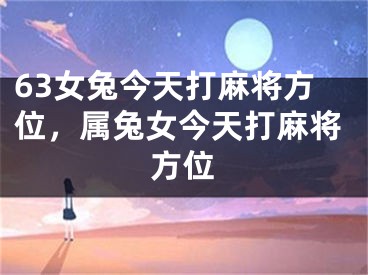 63女兔今天打麻将方位,属兔女今天打麻将方位