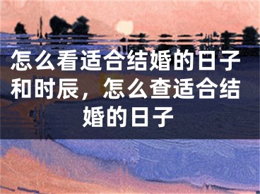 怎么看适合结婚的日子和时辰，怎么查适合结婚的日子