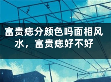富贵痣分颜色吗面相风水，富贵痣好不好